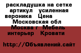  раскладушка на сетке артикул 8 усиленная вероника › Цена ­ 2 600 - Московская обл., Москва г. Мебель, интерьер » Кровати   